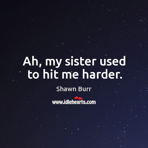 Ah, my sister used to hit me harder. Shawn Burr Picture Quote