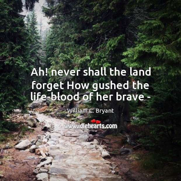 Ah! never shall the land forget How gushed the life-blood of her brave – William C. Bryant Picture Quote