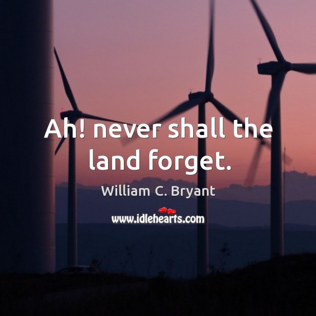 Ah! never shall the land forget. William C. Bryant Picture Quote