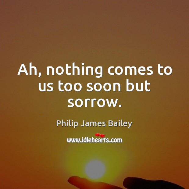 Ah, nothing comes to us too soon but sorrow. Philip James Bailey Picture Quote