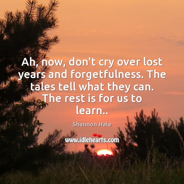Ah, now, don’t cry over lost years and forgetfulness. The tales tell Shannon Hale Picture Quote