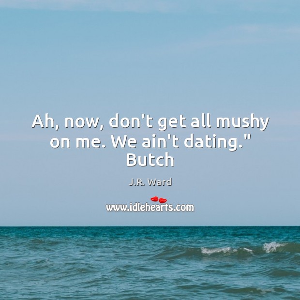 Ah, now, don’t get all mushy on me. We ain’t dating.” Butch Dating Quotes Image