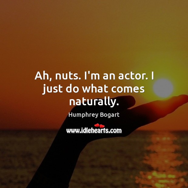 Ah, nuts. I’m an actor. I just do what comes naturally. Image