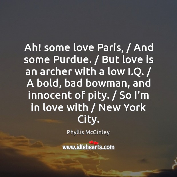 Ah! some love Paris, / And some Purdue. / But love is an archer 
