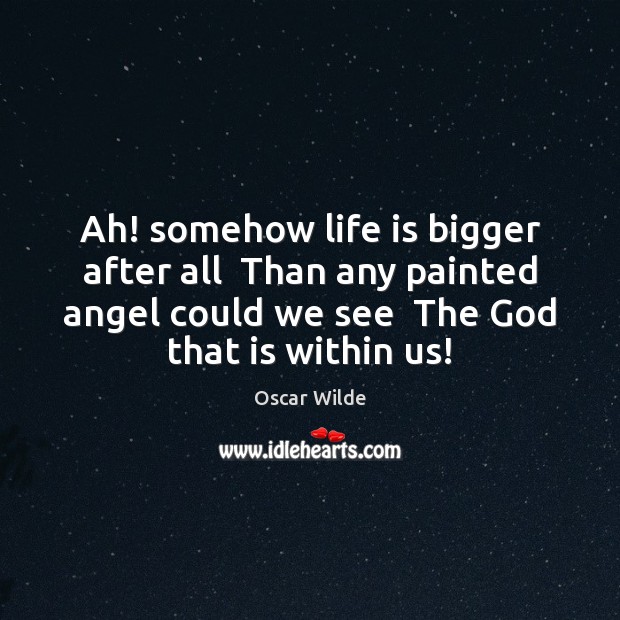Ah! somehow life is bigger after all  Than any painted angel could Oscar Wilde Picture Quote
