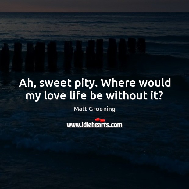 Ah, sweet pity. Where would my love life be without it? Matt Groening Picture Quote