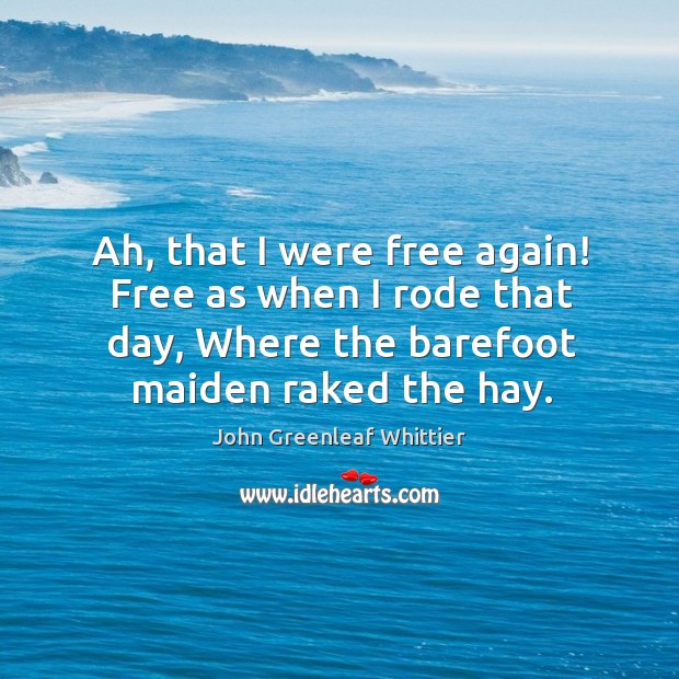 Ah, that I were free again! free as when I rode that day, where the barefoot maiden raked the hay. John Greenleaf Whittier Picture Quote