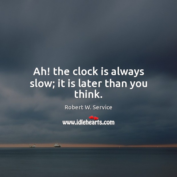 Ah! the clock is always slow; it is later than you think. Image