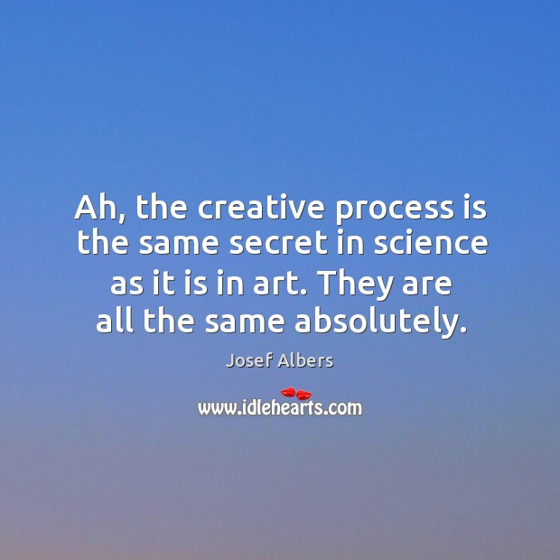 Ah, the creative process is the same secret in science as it is in art. They are all the same absolutely. Image