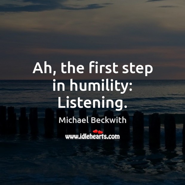 Ah, the first step in humility: Listening. Michael Beckwith Picture Quote