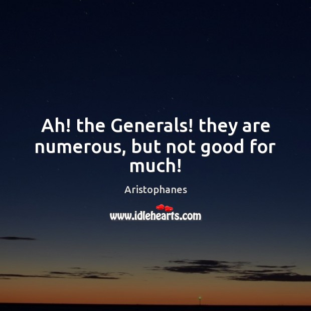 Ah! the Generals! they are numerous, but not good for much! Aristophanes Picture Quote