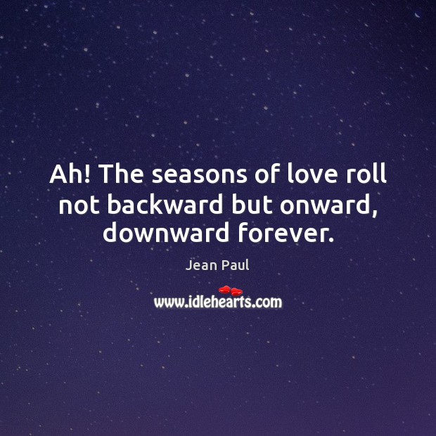 Ah! The seasons of love roll not backward but onward, downward forever. Image