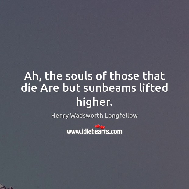 Ah, the souls of those that die Are but sunbeams lifted higher. Image