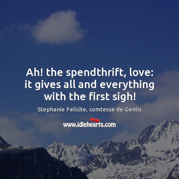 Ah! the spendthrift, love: it gives all and everything with the first sigh! Stephanie Felicite, comtesse de Genlis Picture Quote