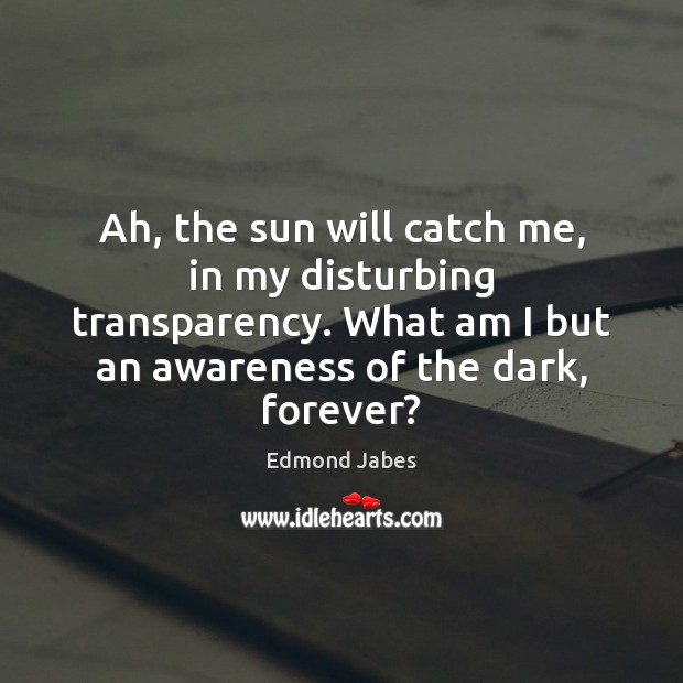 Ah, the sun will catch me, in my disturbing transparency. What am Edmond Jabes Picture Quote