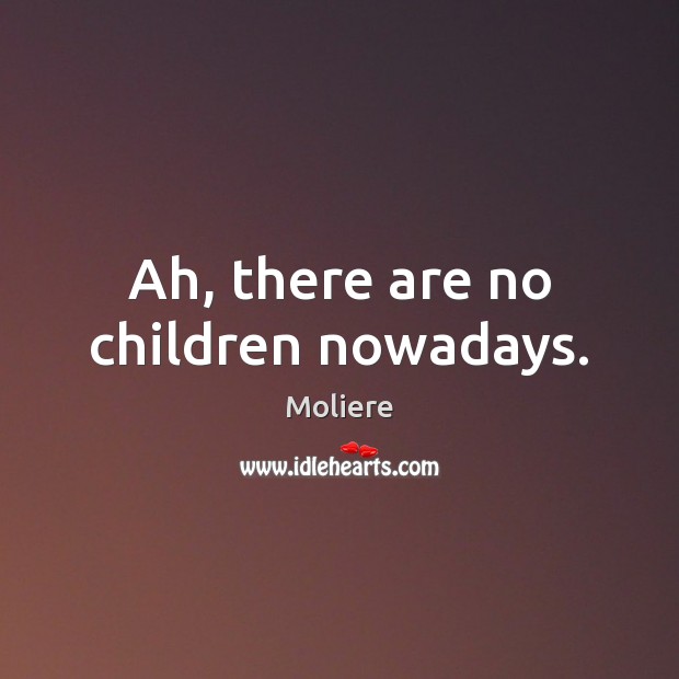 Ah, there are no children nowadays. Moliere Picture Quote