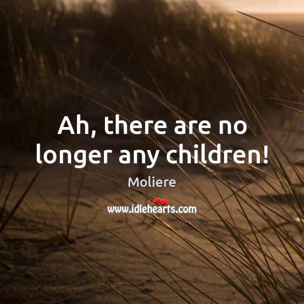 Ah, there are no longer any children! Moliere Picture Quote