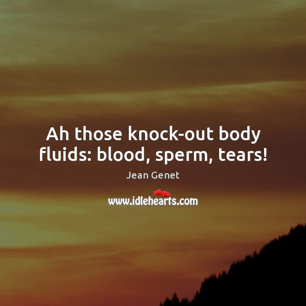Ah those knock-out body fluids: blood, sperm, tears! Jean Genet Picture Quote