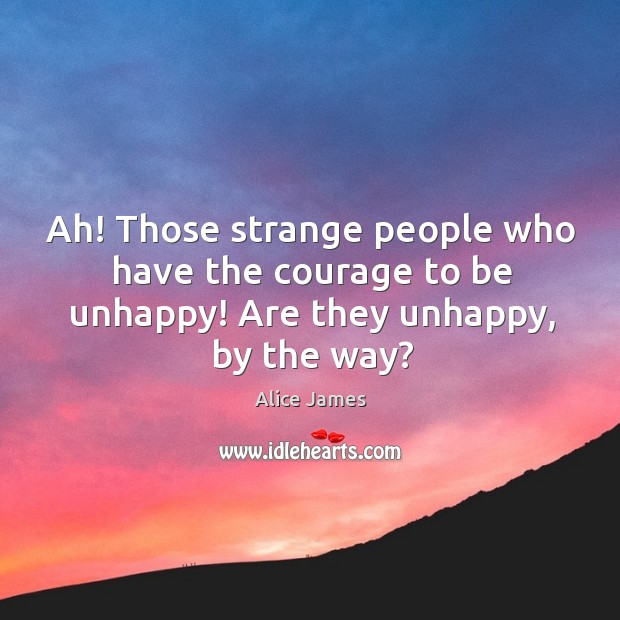 Ah! Those strange people who have the courage to be unhappy! Are they unhappy, by the way? Alice James Picture Quote