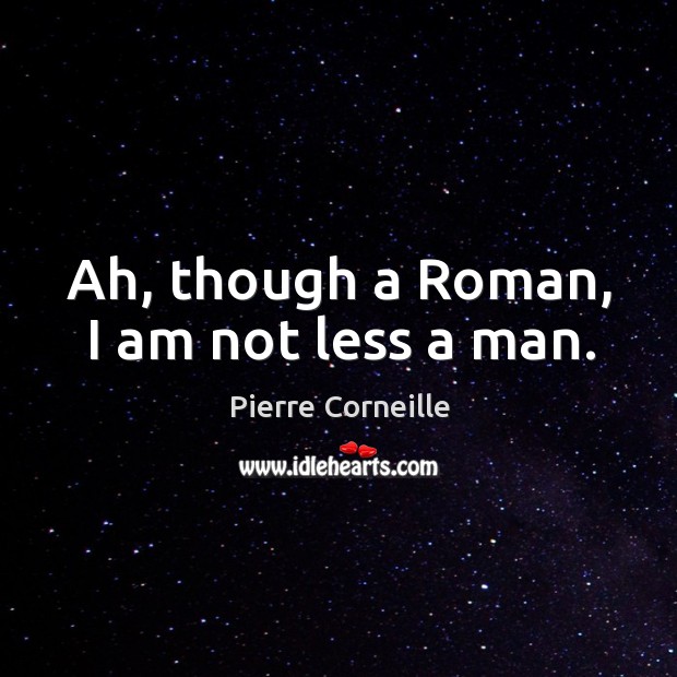 Ah, though a Roman, I am not less a man. Pierre Corneille Picture Quote