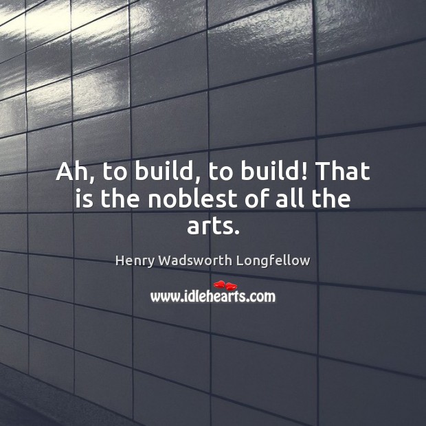 Ah, to build, to build! That is the noblest of all the arts. Henry Wadsworth Longfellow Picture Quote