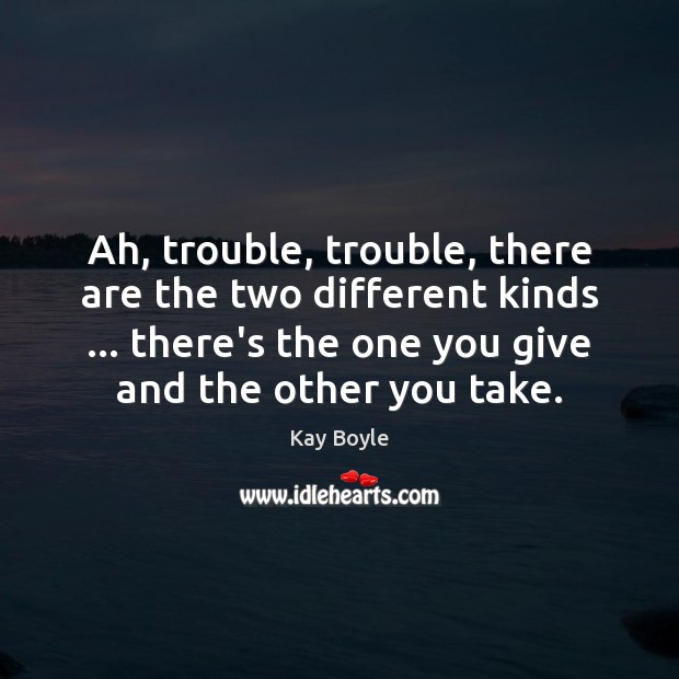 Ah, trouble, trouble, there are the two different kinds … there’s the one Kay Boyle Picture Quote