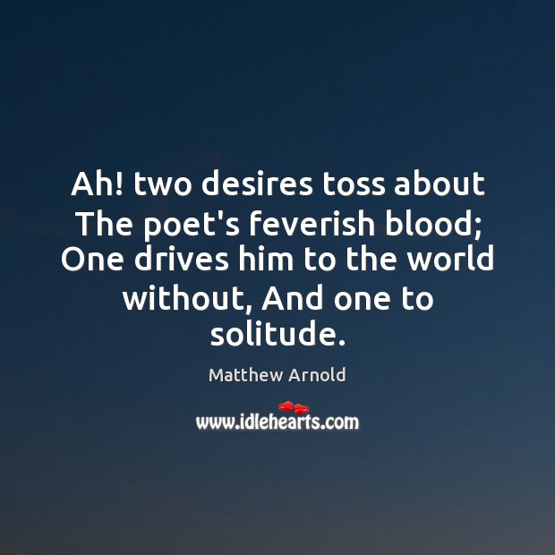 Ah! two desires toss about The poet’s feverish blood; One drives him Matthew Arnold Picture Quote