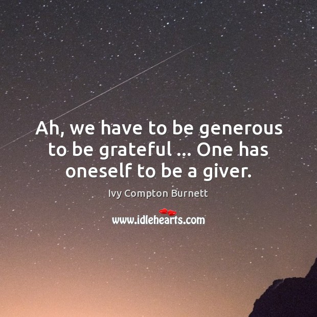 Ah, we have to be generous to be grateful … One has oneself to be a giver. Ivy Compton Burnett Picture Quote