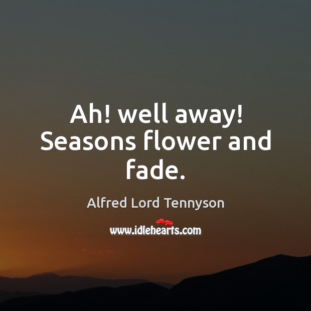 Ah! well away! Seasons flower and fade. Alfred Lord Tennyson Picture Quote