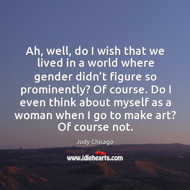 Ah, well, do I wish that we lived in a world where gender didn’t figure so prominently? Judy Chicago Picture Quote