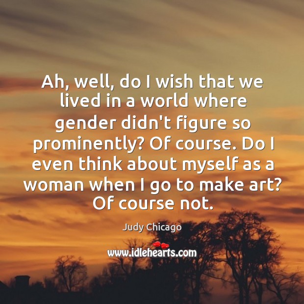 Ah, well, do I wish that we lived in a world where Judy Chicago Picture Quote