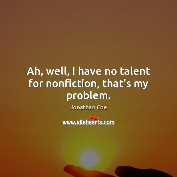 Ah, well, I have no talent for nonfiction, that’s my problem. Jonathan Coe Picture Quote