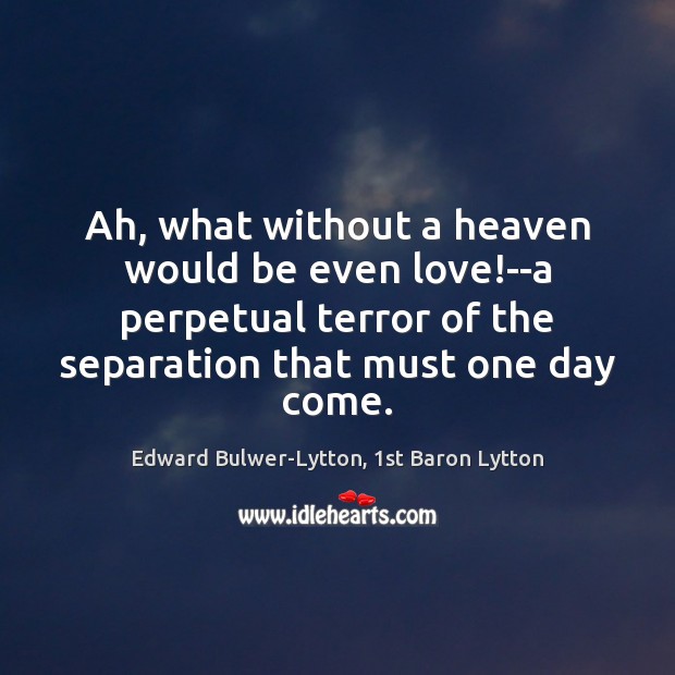 Ah, what without a heaven would be even love!–a perpetual terror Edward Bulwer-Lytton, 1st Baron Lytton Picture Quote