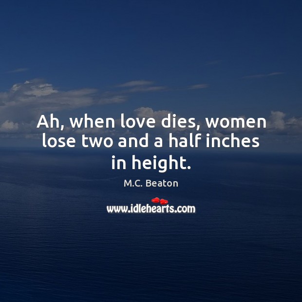 Ah, when love dies, women lose two and a half inches in height. M.C. Beaton Picture Quote