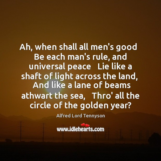 Ah, when shall all men’s good   Be each man’s rule, and universal Alfred Lord Tennyson Picture Quote