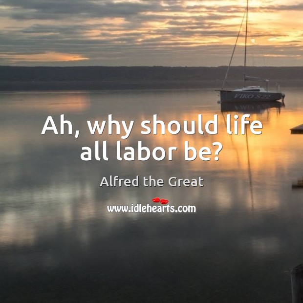 Ah, why should life all labor be? Alfred the Great Picture Quote