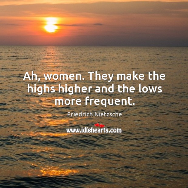 Ah, women. They make the highs higher and the lows more frequent. Image