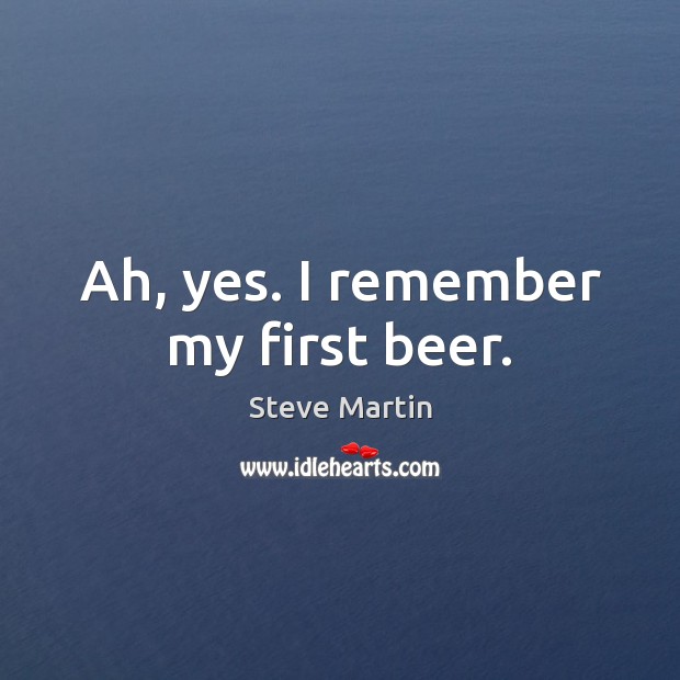 Ah, yes. I remember my first beer. Steve Martin Picture Quote