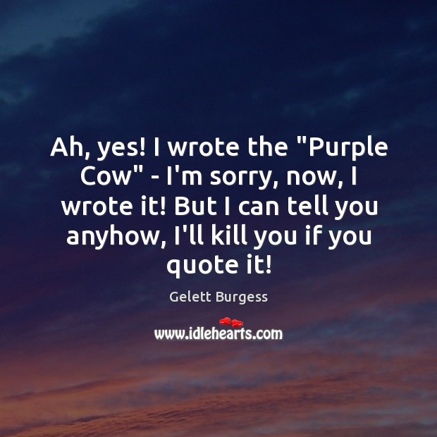 Ah, yes! I wrote the “Purple Cow” – I’m sorry, now, I Gelett Burgess Picture Quote