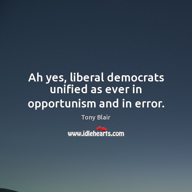 Ah yes, liberal democrats unified as ever in opportunism and in error. Tony Blair Picture Quote