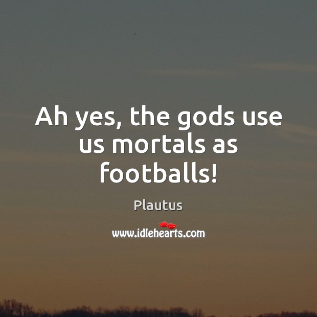 Ah yes, the Gods use us mortals as footballs! 
