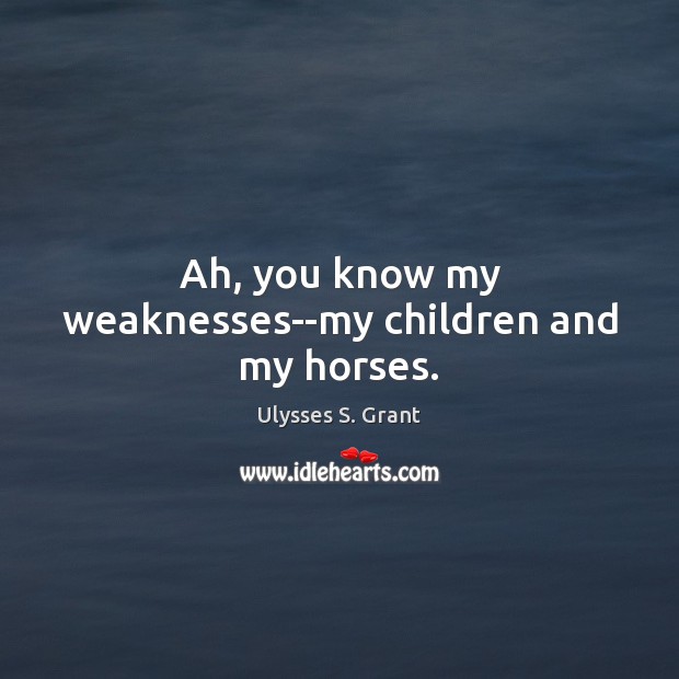 Ah, you know my weaknesses–my children and my horses. Ulysses S. Grant Picture Quote