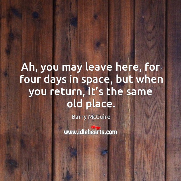 Ah, you may leave here, for four days in space, but when you return, it’s the same old place. Barry McGuire Picture Quote