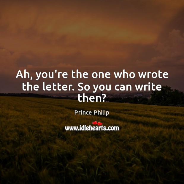 Ah, you’re the one who wrote the letter. So you can write then? Prince Philip Picture Quote