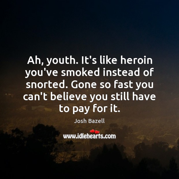 Ah, youth. It’s like heroin you’ve smoked instead of snorted. Gone so Image