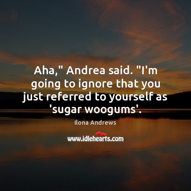 Aha,” Andrea said. “I’m going to ignore that you just referred to Ilona Andrews Picture Quote
