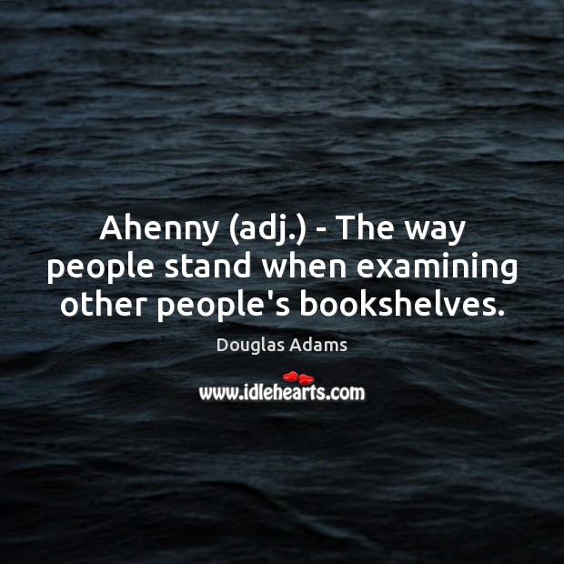 Ahenny (adj.) – The way people stand when examining other people’s bookshelves. Douglas Adams Picture Quote