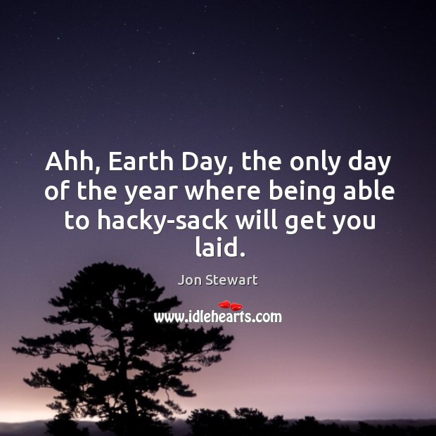 Ahh, earth day, the only day of the year where being able to hacky-sack will get you laid. Jon Stewart Picture Quote