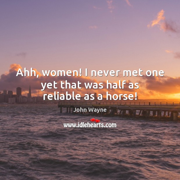 Ahh, women! I never met one yet that was half as reliable as a horse! John Wayne Picture Quote