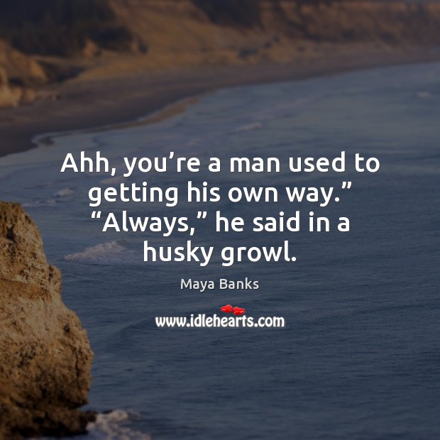 Ahh, you’re a man used to getting his own way.” “Always,” Maya Banks Picture Quote